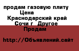 продам газовую плиту › Цена ­ 10 000 - Краснодарский край, Сочи г. Другое » Продам   